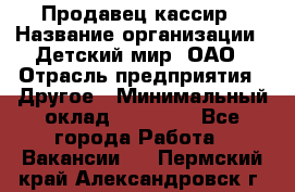 Продавец-кассир › Название организации ­ Детский мир, ОАО › Отрасль предприятия ­ Другое › Минимальный оклад ­ 27 000 - Все города Работа » Вакансии   . Пермский край,Александровск г.